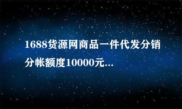 1688货源网商品一件代发分销分帐额度10000元是什么意思？