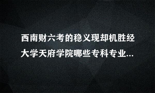 西南财六考的稳义现却机胜经大学天府学院哪些专科专业在成都校区？