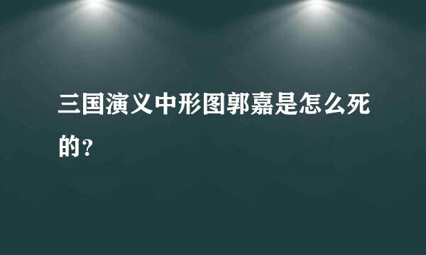 三国演义中形图郭嘉是怎么死的？