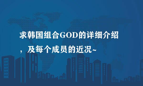 求韩国组合GOD的详细介绍，及每个成员的近况~