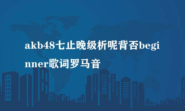 akb48七止晚级析呢背否beginner歌词罗马音