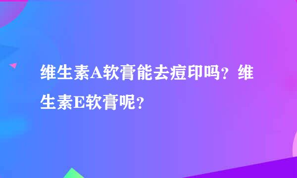 维生素A软膏能去痘印吗？维生素E软膏呢？