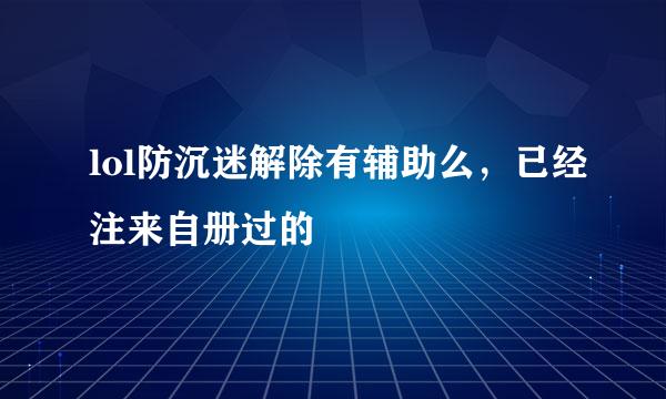 lol防沉迷解除有辅助么，已经注来自册过的