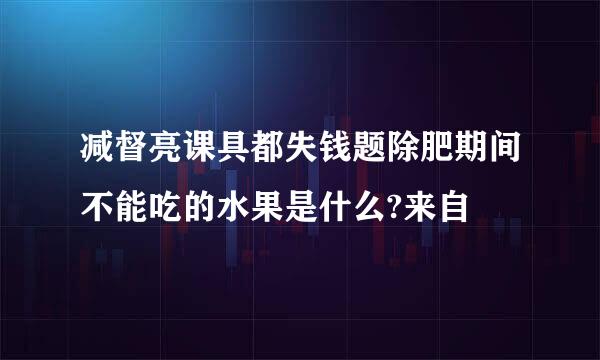 减督亮课具都失钱题除肥期间不能吃的水果是什么?来自