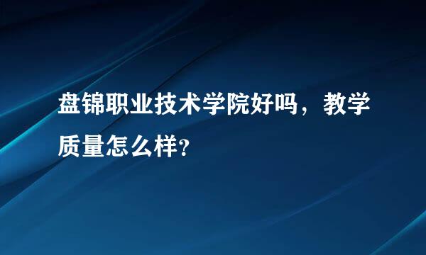 盘锦职业技术学院好吗，教学质量怎么样？