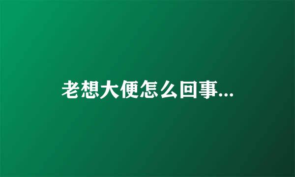 老想大便怎么回事...