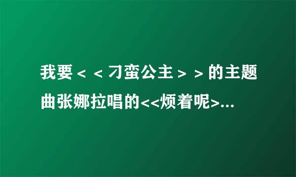 我要＜＜刁蛮公主＞＞的主题曲张娜拉唱的<<烦着呢>>的歌词.