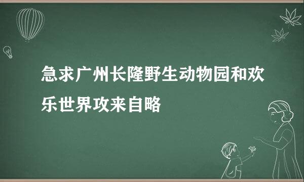 急求广州长隆野生动物园和欢乐世界攻来自略