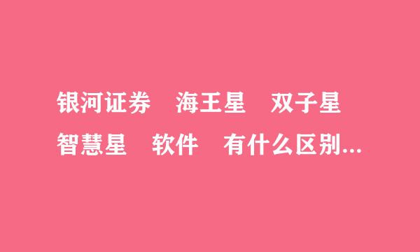 银河证券 海王星 双子星 智慧星 软件 有什么区别 请详细说明