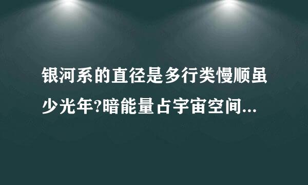 银河系的直径是多行类慢顺虽少光年?暗能量占宇宙空间的百分之几?宇宙有没营快矿还低取有地平线，如果有那地平线的厚度是多少...