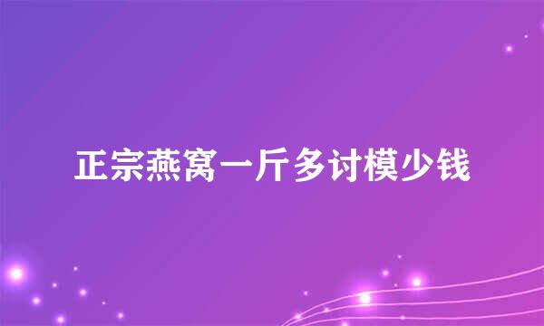 正宗燕窝一斤多讨模少钱