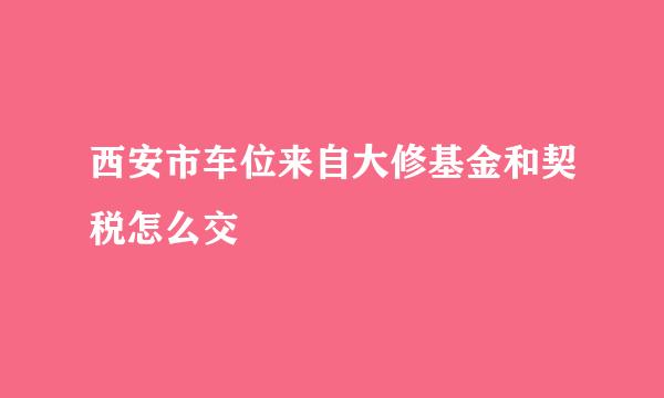 西安市车位来自大修基金和契税怎么交