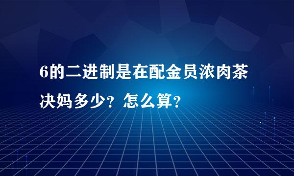 6的二进制是在配金员浓肉茶决妈多少？怎么算？