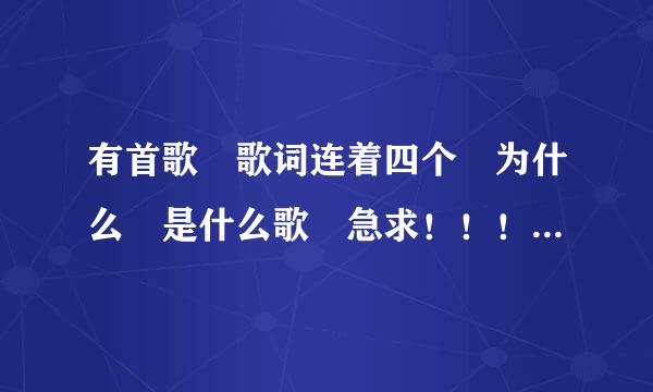 有首歌 歌词连着四个 为什么 是什么歌 急求！！！！来自！