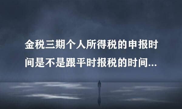 金税三期个人所得税的申报时间是不是跟平时报税的时间一样的？