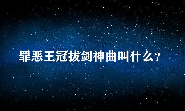 罪恶王冠拔剑神曲叫什么？