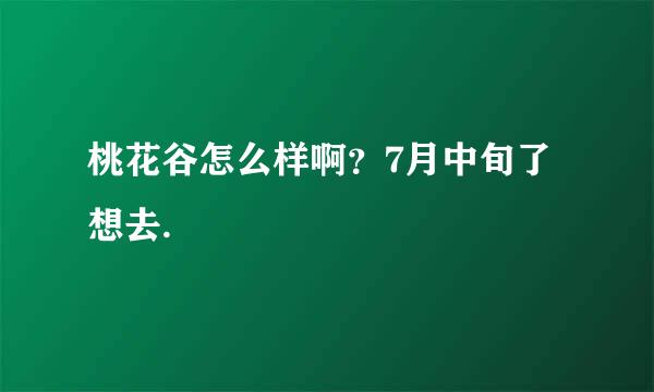 桃花谷怎么样啊？7月中旬了想去.