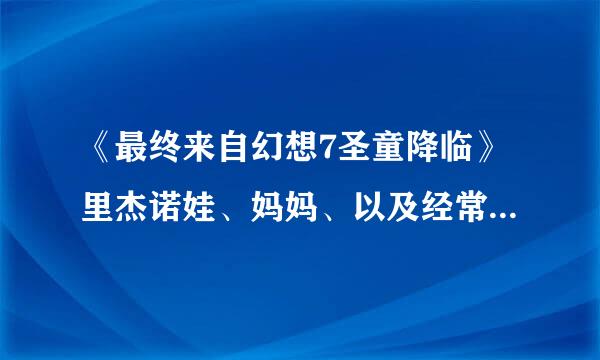 《最终来自幻想7圣童降临》里杰诺娃、妈妈、以及经常出现在克劳德回忆中的女子是谁？她们什么关系？求详解！