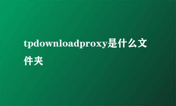 tpdownloadproxy是什么文件夹