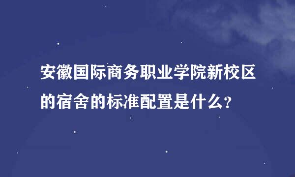 安徽国际商务职业学院新校区的宿舍的标准配置是什么？