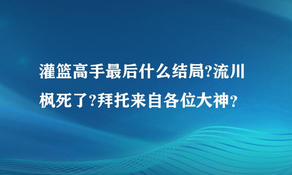 灌篮高手最后什么结局?流川枫死了?拜托来自各位大神？