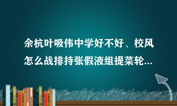 余杭叶吸伟中学好不好、校风怎么战排持张假液组提菜轮样、设施呢、学费贵么、请王菜科急责兰我是2011界初三的、谢谢