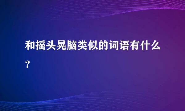 和摇头晃脑类似的词语有什么？