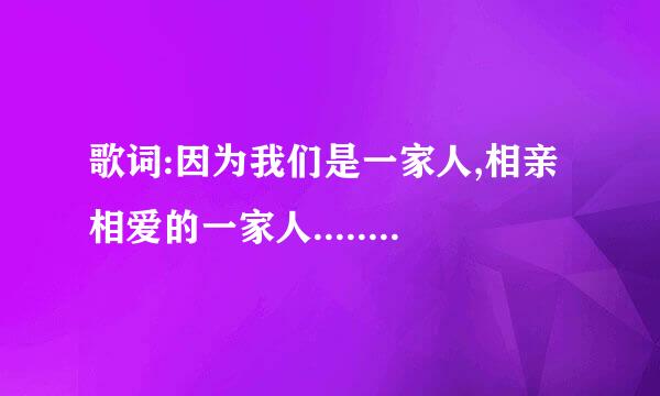 歌词:因为我们是一家人,相亲相爱的一家人.....的歌名叫什么