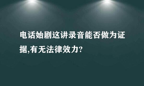 电话始剧这讲录音能否做为证据,有无法律效力?