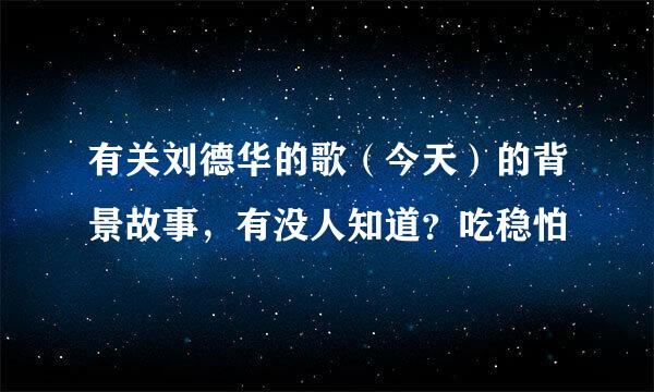 有关刘德华的歌（今天）的背景故事，有没人知道？吃稳怕