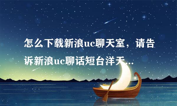 怎么下载新浪uc聊天室，请告诉新浪uc聊话短台洋天室官方下载？