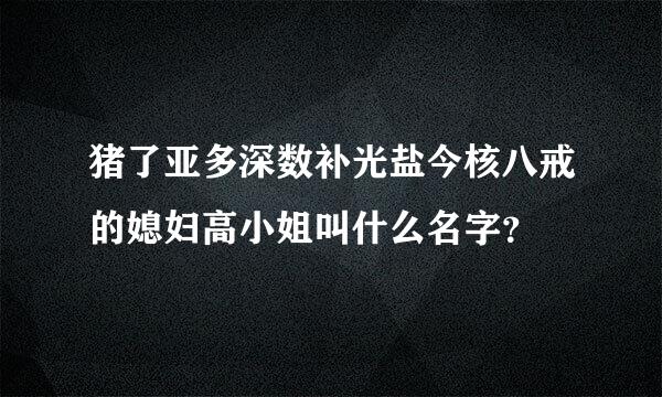 猪了亚多深数补光盐今核八戒的媳妇高小姐叫什么名字？