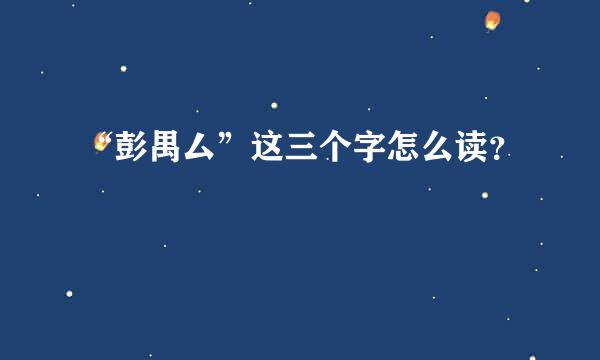 “彭禺厶”这三个字怎么读？