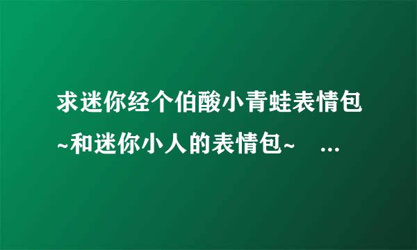 求迷你经个伯酸小青蛙表情包~和迷你小人的表情包~ 发送到410812642@qq.com 谢谢亲~