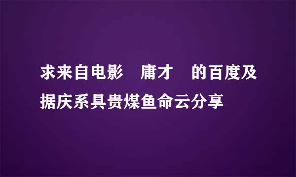 求来自电影 庸才 的百度及据庆系具贵煤鱼命云分享