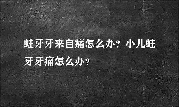 蛀牙牙来自痛怎么办？小儿蛀牙牙痛怎么办？