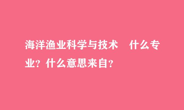 海洋渔业科学与技术 什么专业？什么意思来自？