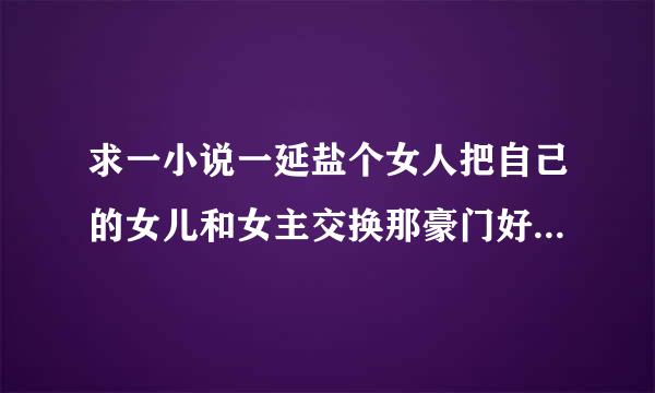 求一小说一延盐个女人把自己的女儿和女主交换那豪门好像是云家带着孩子偷渡日本女主重生回来报复