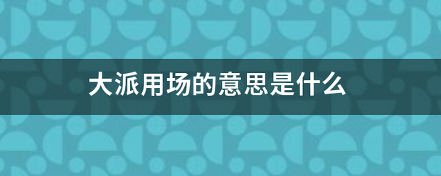 大派来自用场的意思是什么