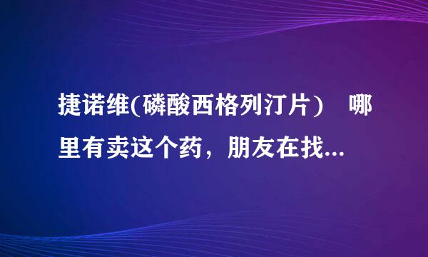 捷诺维(磷酸西格列汀片) 哪里有卖这个药，朋友在找这个药。