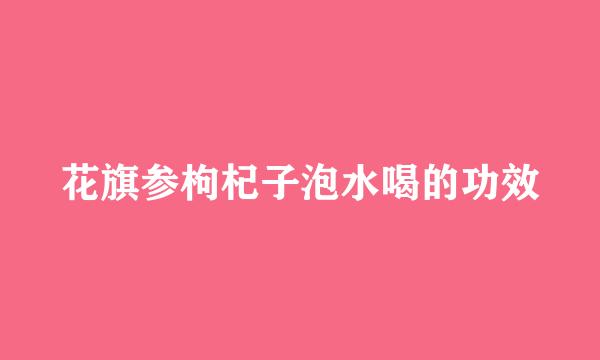 花旗参枸杞子泡水喝的功效