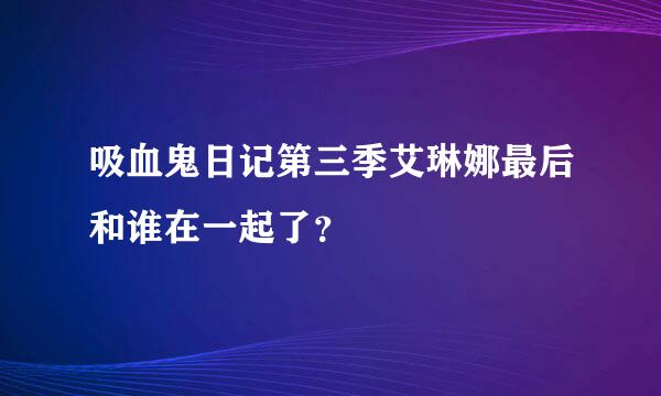 吸血鬼日记第三季艾琳娜最后和谁在一起了？