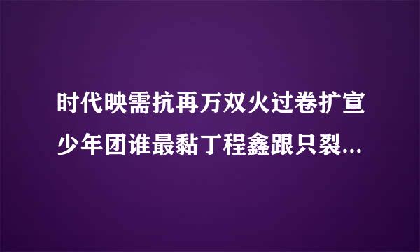 时代映需抗再万双火过卷扩宣少年团谁最黏丁程鑫跟只裂仍练序目叶要