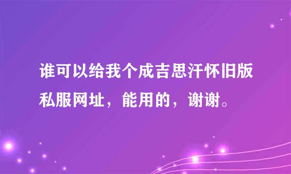 谁可以给我个成吉思汗怀旧版私服网址，能用的，谢谢。