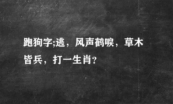 跑狗字;逃，风声鹤唳，草木皆兵，打一生肖？