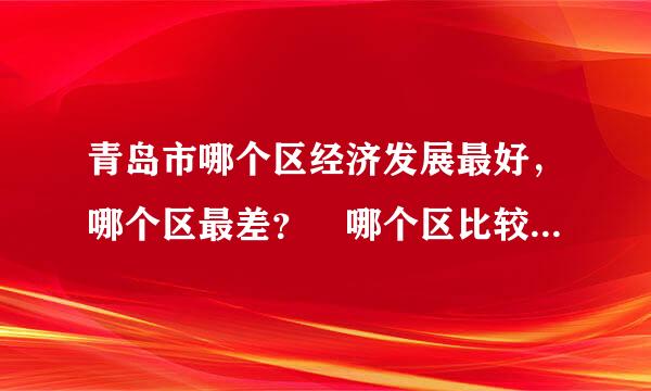 青岛市哪个区经济发展最好，哪个区最差？ 哪个区比较乱，我想去青岛工作，但是对青岛不了解，来自各位大神