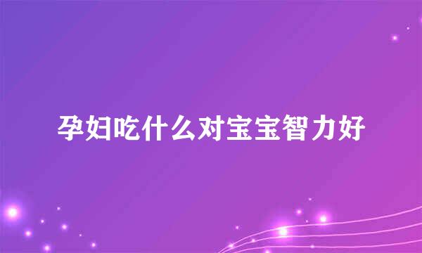 孕妇吃什么对宝宝智力好