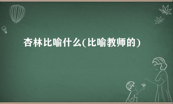 杏林比喻什么(比喻教师的)