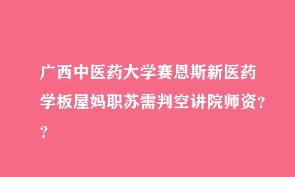 广西中医药大学赛恩斯新医药学板屋妈职苏需判空讲院师资？？