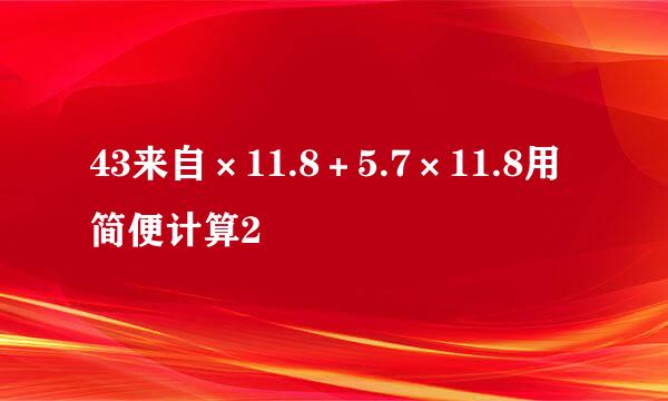 43来自×11.8＋5.7×11.8用简便计算2